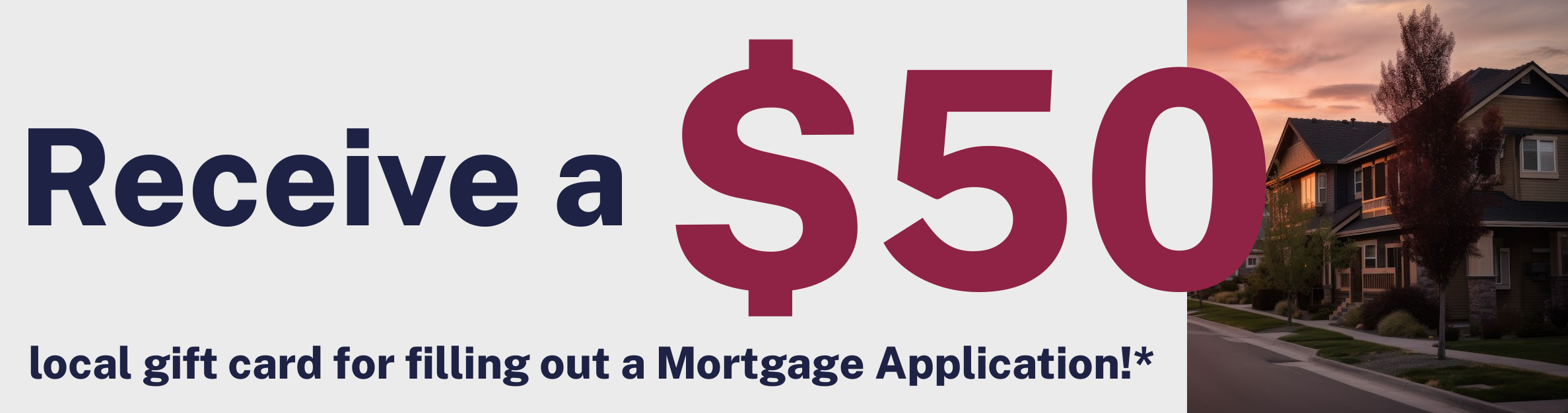 Receive a $50 local gift card for filling out a Mortgage Application!*